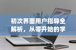 初次界面用户指导全解析，从零开始的学习指南