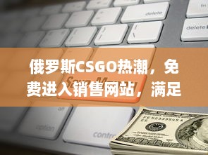 俄罗斯CSGO热潮，免费进入销售网站，满足全球玩家的购买需求