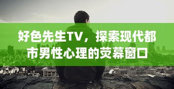 好色先生TV，探索现代都市男性心理的荧幕窗口