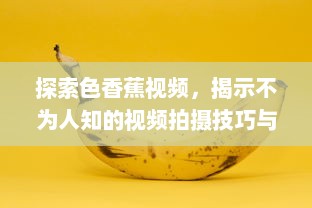 探索色香蕉视频，揭示不为人知的视频拍摄技巧与后期制作艺术