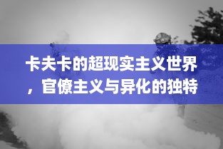 卡夫卡的超现实主义世界，官僚主义与异化的独特解读