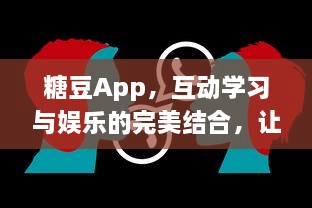 糖豆App，互动学习与娱乐的完美结合，让孩子快乐成长