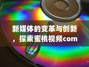 新媒体的变革与创新，探索蜜桃视频com.www的视觉盛宴