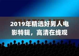 2019年精选好男人电影特辑，高清在线观看，汇聚全球经典影片的好男人视频影院