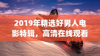 2019年精选好男人电影特辑，高清在线观看，汇聚全球经典影片的好男人视频影院