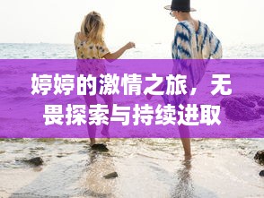 婷婷的激情之旅，无畏探索与持续进取