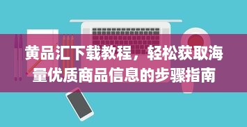 黄品汇下载教程，轻松获取海量优质商品信息的步骤指南