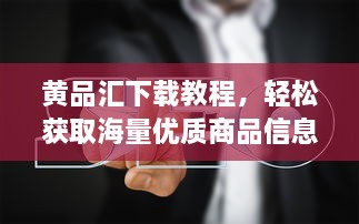 黄品汇下载教程，轻松获取海量优质商品信息的步骤指南