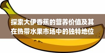 探索大伊香蕉的营养价值及其在热带水果市场中的独特地位