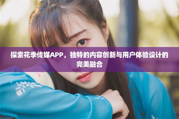 探索花季传媒APP，独特的内容创新与用户体验设计的完美融合