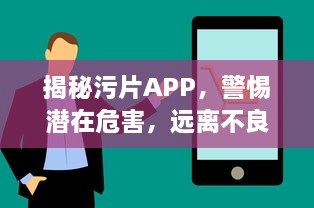 揭秘污片APP，警惕潜在危害，远离不良网络环境