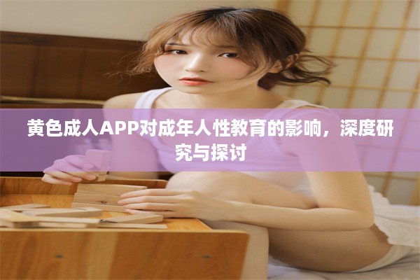 黄色成人APP对成年人性教育的影响，深度研究与探讨