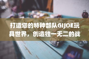 打造您的特种部队GIJOE玩具世界，创造独一无二的战地英雄体验