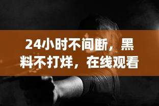 24小时不间断，黑料不打烊，在线观看的无限可能