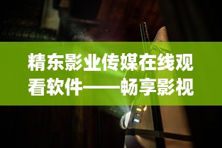 精东影业传媒在线观看软件——畅享影视盛宴的秘密武器