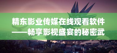 精东影业传媒在线观看软件——畅享影视盛宴的秘密武器