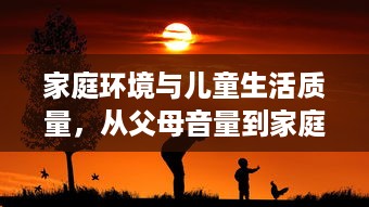 家庭环境与儿童生活质量，从父母音量到家庭氛围