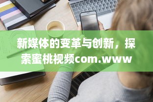 新媒体的变革与创新，探索蜜桃视频com.www的视觉盛宴