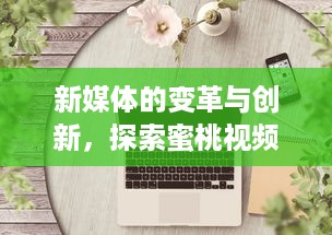 新媒体的变革与创新，探索蜜桃视频com.www的视觉盛宴