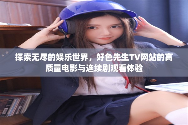 探索无尽的娱乐世界，好色先生TV网站的高质量电影与连续剧观看体验