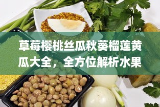 草莓樱桃丝瓜秋葵榴莲黄瓜大全，全方位解析水果蔬菜的营养价值与独特食用秘诀