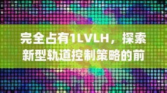 完全占有1LVLH，探索新型轨道控制策略的前沿研究和未来应用展望