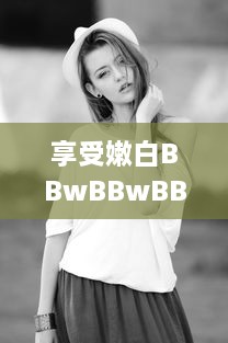 享受嫩白BBwBBwBBWBBw，引领时尚潮流的肌肤保养秘籍