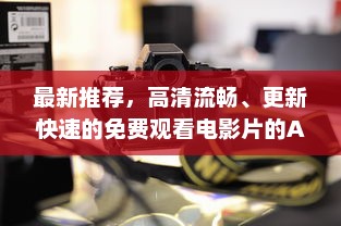 最新推荐，高清流畅、更新快速的免费观看电影片的APP下载指南