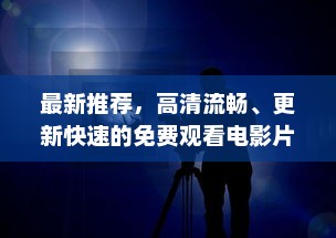 最新推荐，高清流畅、更新快速的免费观看电影片的APP下载指南