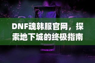 DNF魂韩服官网，探索地下城的终极指南