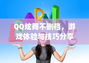 QQ炫舞不删档，游戏体验与技巧分享