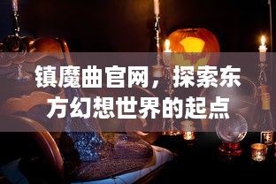 镇魔曲官网，探索东方幻想世界的起点