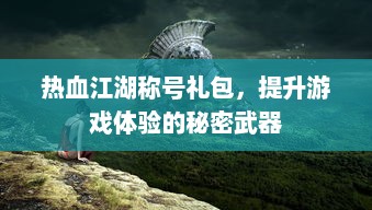 热血江湖称号礼包，提升游戏体验的秘密武器