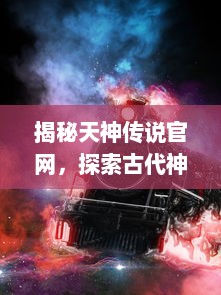 揭秘天神传说官网，探索古代神话的数字世界